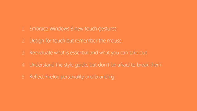 Embrace Windows 8 new touch gestures
Design for touch but remember the mouse
Reevaluate what is essential and what you can take out
Understand the style guide, but don’t be afraid to break them
Reflect Firefox personality and branding
1
2
3
4
5

