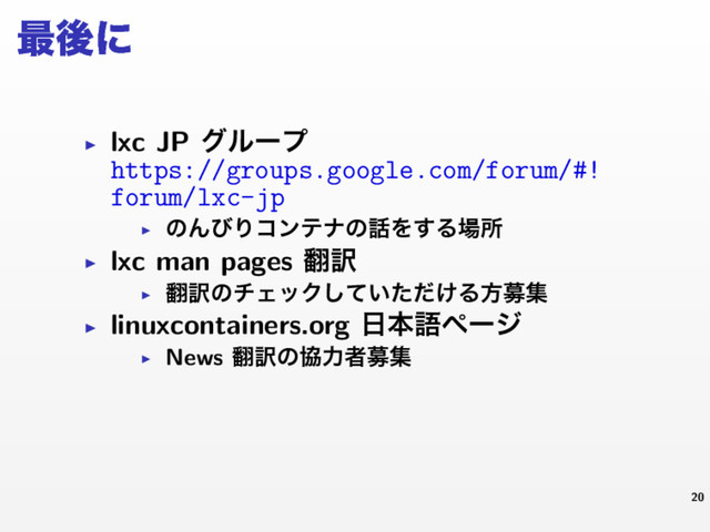 ࠷ޙʹ
▶ lxc JP άϧʔϓ
https://groups.google.com/forum/#!
forum/lxc-jp
▶
ͷΜͼΓίϯςφͷ࿩Λ͢Δ৔ॴ
▶ lxc man pages ຋༁
▶
຋༁ͷνΣοΫ͍͚ͯͨͩ͠Δํืू
▶ linuxcontainers.org ೔ຊޠϖʔδ
▶ News ຋༁ͷڠྗऀืू
20
