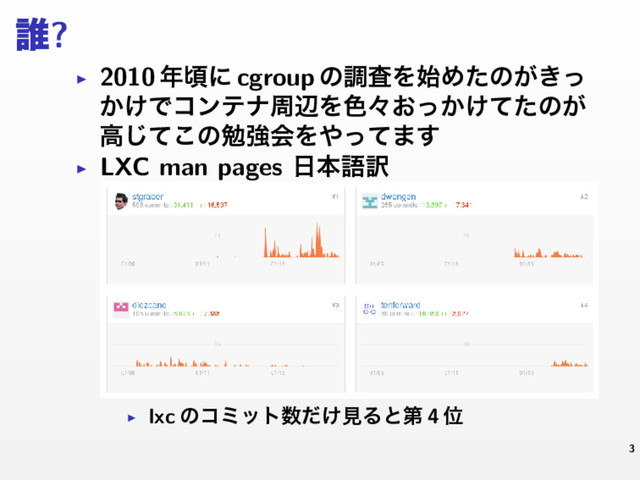 ୭?
▶ 2010 ೥ࠒʹ cgroup ͷௐࠪΛ࢝Ίͨͷ͕͖ͬ
͔͚ͰίϯςφपลΛ৭ʑ͓͔͚ͬͯͨͷ͕
ߴͯ͜͡ͷษڧձΛ΍ͬͯ·͢
▶ LXC man pages ೔ຊޠ༁
▶ lxc ͷίϛοτ਺͚ͩݟΔͱୈ 4 Ґ
3
