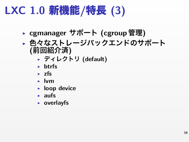 LXC 1.0 ৽ػೳ/ಛ௕ (3)
▶ cgmanager αϙʔτ (cgroup ؅ཧ)
▶ ৭ʑͳετϨʔδόοΫΤϯυͷαϙʔτ
(લճ঺հࡁ)
▶
σΟϨΫτϦ (default)
▶ btrfs
▶ zfs
▶ lvm
▶ loop device
▶ aufs
▶ overlayfs
10
