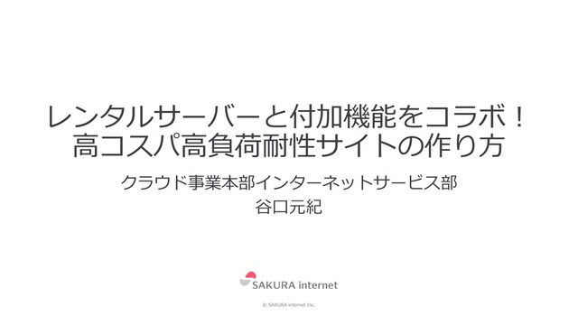 © SAKURA internet Inc.
レンタルサーバーと付加機能をコラボ！
高コスパ高負荷耐性サイトの作り方
クラウド事業本部インターネットサービス部
谷口元紀
