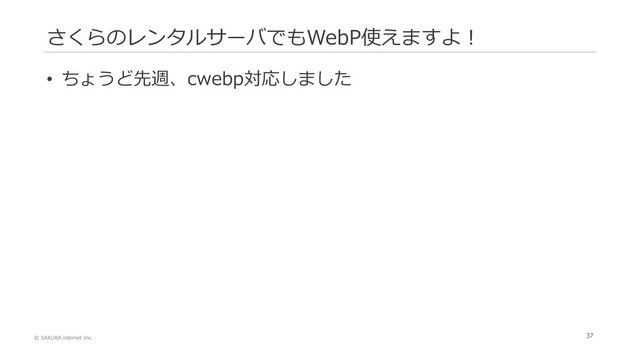 © SAKURA internet Inc.
37
さくらのレンタルサーバでもWebP使えますよ！
• ちょうど先週、cwebp対応しました
