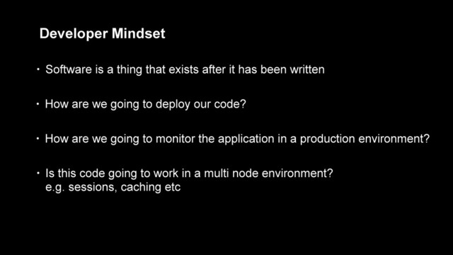 Developer Mindset
• How are we going to deploy our code?
• How are we going to monitor the application in a production environment?
• Is this code going to work in a multi node environment?  
e.g. sessions, caching etc
• Software is a thing that exists after it has been written

