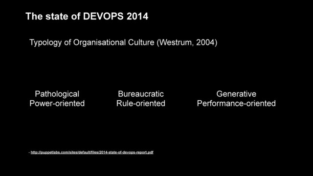 - http://puppetlabs.com/sites/default/files/2014-state-of-devops-report.pdf
The state of DEVOPS 2014
Typology of Organisational Culture (Westrum, 2004)
Pathological
Power-oriented
Bureaucratic
Rule-oriented
Generative
Performance-oriented

