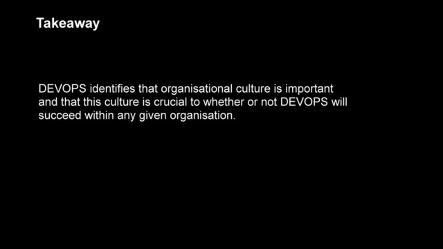 DEVOPS identifies that organisational culture is important
and that this culture is crucial to whether or not DEVOPS will
succeed within any given organisation.
Takeaway
