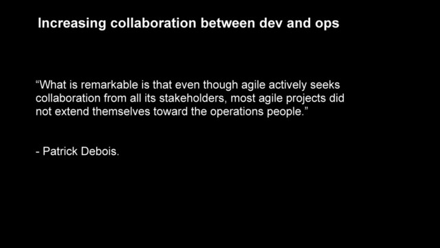 Increasing collaboration between dev and ops
“What is remarkable is that even though agile actively seeks
collaboration from all its stakeholders, most agile projects did
not extend themselves toward the operations people.”
!
!
- Patrick Debois.
