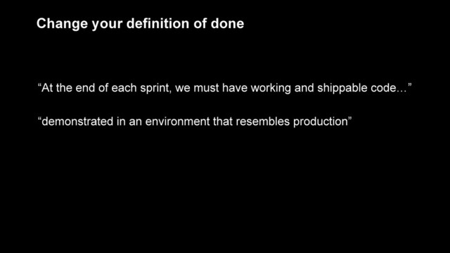 Change your definition of done
“At the end of each sprint, we must have working and shippable code…”
!
“demonstrated in an environment that resembles production”
