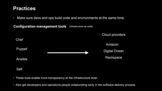 Chef
Puppet
Ansible
Salt
Configuration management tools (Infrastructure as code)
• These tools enable more transparency at the infrastructure level.
• Also get developers and operations people collaborating early in the software delivery process
Amazon
Rackspace
Digital Ocean
Cloud providers
Practices
• Make sure devs and ops build code and environments at the same time.
