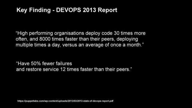 “High performing organisations deploy code 30 times more
often, and 8000 times faster than their peers, deploying
multiple times a day, versus an average of once a month.”
Key Finding - DEVOPS 2013 Report
“Have 50% fewer failures
and restore service 12 times faster than their peers.”
https://puppetlabs.com/wp-content/uploads/2013/03/2013-state-of-devops-report.pdf
