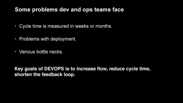 Some problems dev and ops teams face
• Cycle time is measured in weeks or months.
release
• Problems with deployment.
• Various bottle necks.
Key goals of DEVOPS is to increase ﬂow, reduce cycle time, 
shorten the feedback loop.
