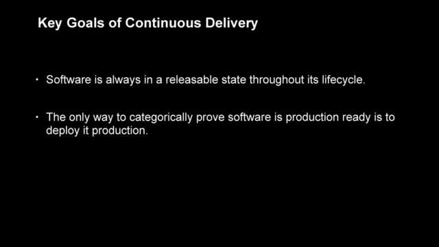 Key Goals of Continuous Delivery
• Software is always in a releasable state throughout its lifecycle.
• The only way to categorically prove software is production ready is to
deploy it production.
