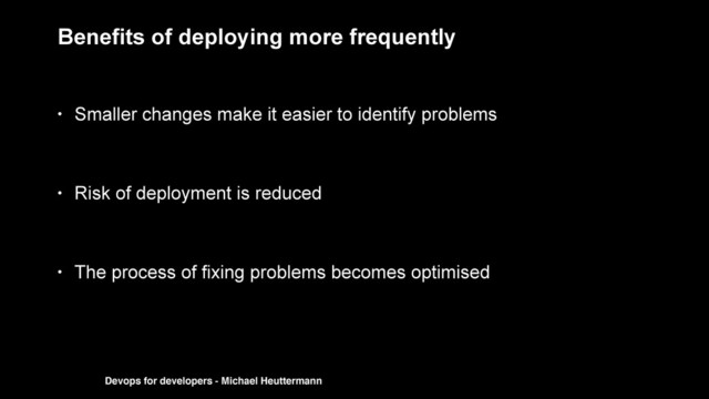 Benefits of deploying more frequently
• Smaller changes make it easier to identify problems
• Risk of deployment is reduced
• The process of fixing problems becomes optimised
Devops for developers - Michael Heuttermann
