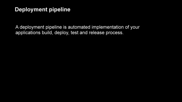 A deployment pipeline is automated implementation of your
applications build, deploy, test and release process.
Deployment pipeline
