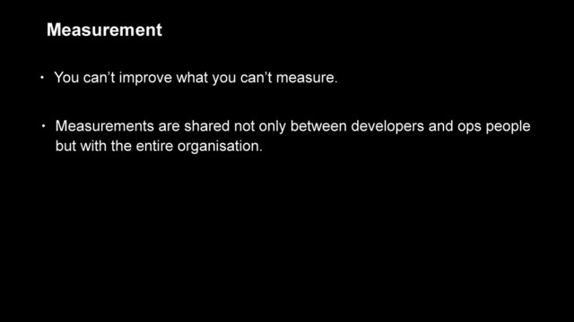 Measurement
• You can’t improve what you can’t measure.
• Measurements are shared not only between developers and ops people  
but with the entire organisation.
