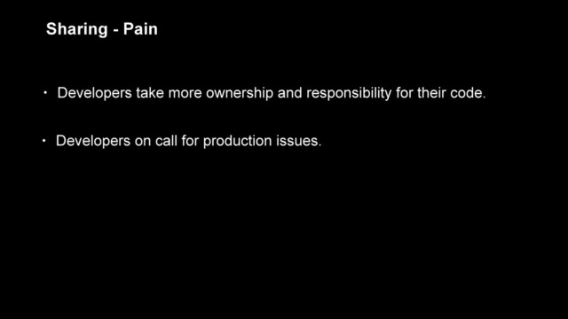 Sharing - Pain
• Developers take more ownership and responsibility for their code.
• Developers on call for production issues.
