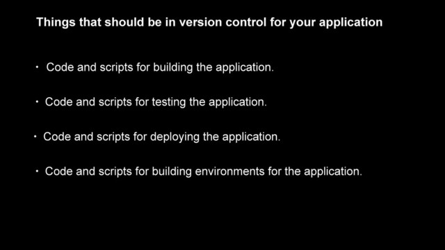 • Code and scripts for building the application.
Things that should be in version control for your application
• Code and scripts for testing the application.
• Code and scripts for deploying the application.
• Code and scripts for building environments for the application.

