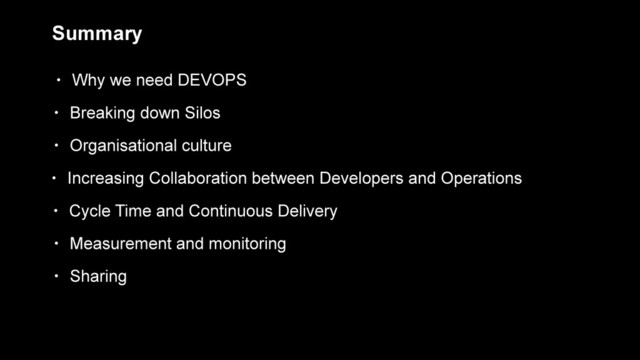 Summary
• Why we need DEVOPS
• Breaking down Silos
• Organisational culture
• Increasing Collaboration between Developers and Operations
• Cycle Time and Continuous Delivery
• Measurement and monitoring
• Sharing
