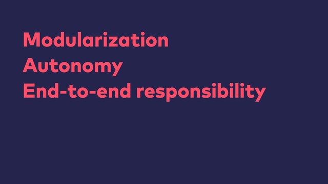 Modularization
Autonomy
End-to-end responsibility
