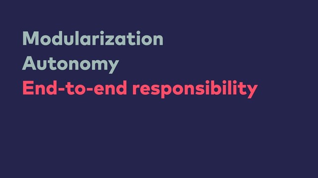 Modularization
Autonomy
End-to-end responsibility
