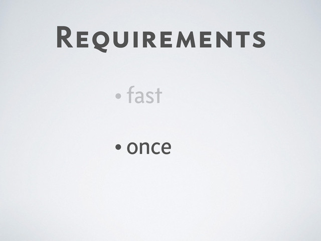 Requirements
•fast
•once
