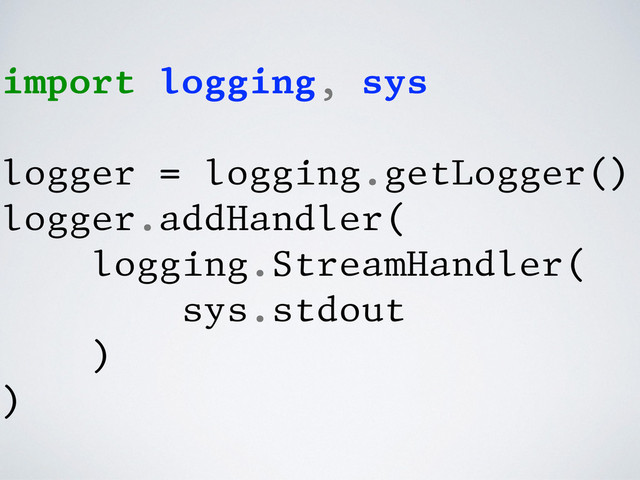 import logging, sys
logger = logging.getLogger()
logger.addHandler(
logging.StreamHandler(
sys.stdout
)
)

