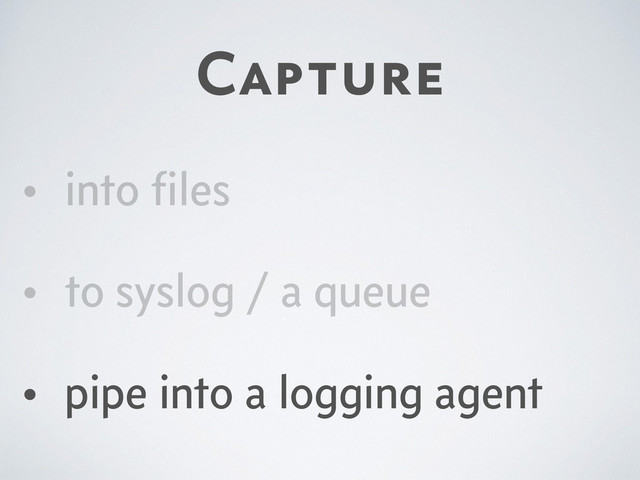 Capture
• into ﬁles
• to syslog / a queue
• pipe into a logging agent
