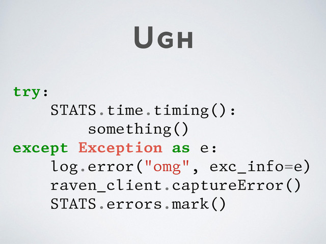 Ugh
try:
STATS.time.timing():
something()
except Exception as e:
log.error("omg", exc_info=e)
raven_client.captureError()
STATS.errors.mark()
