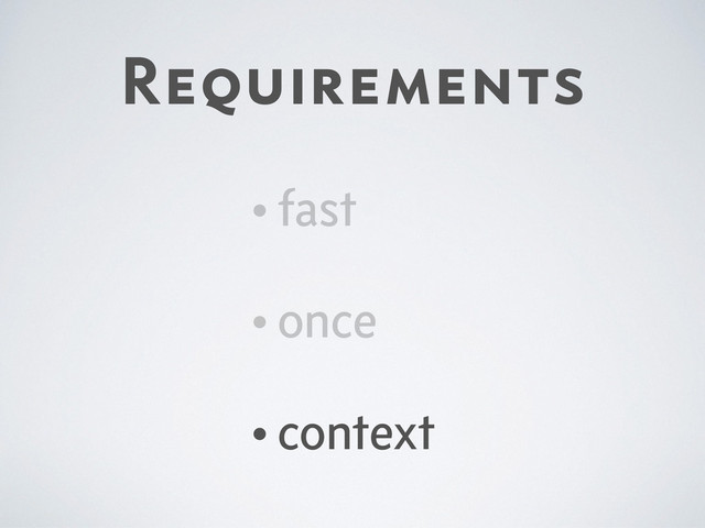 Requirements
•fast
•once
•context
