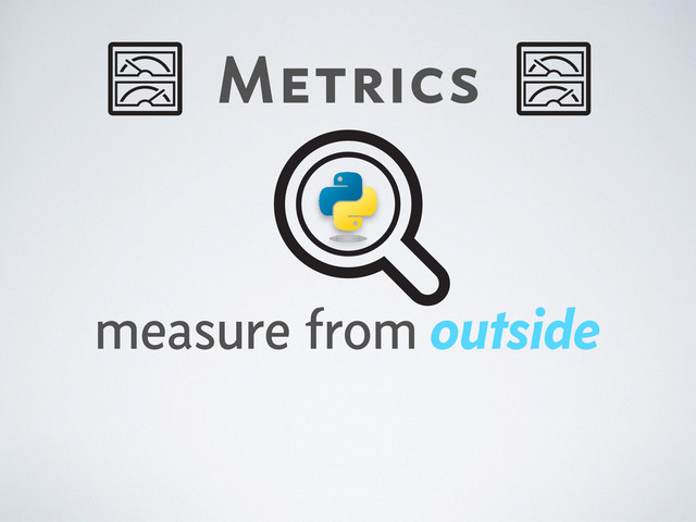 Metrics
measure from outside
