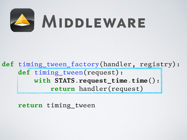Middleware
def timing_tween_factory(handler, registry):
def timing_tween(request):
with STATS.request_time.time():
return handler(request)
return timing_tween
