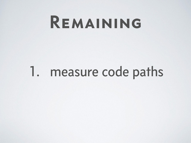 Remaining
1. measure code paths
