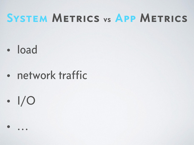 System Metrics vs App Metrics
• load
• network trafﬁc
• I/O
• …
