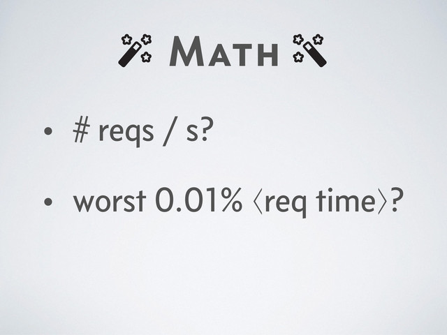 Math
• # reqs / s?
• worst 0.01% ⟨req time⟩?
