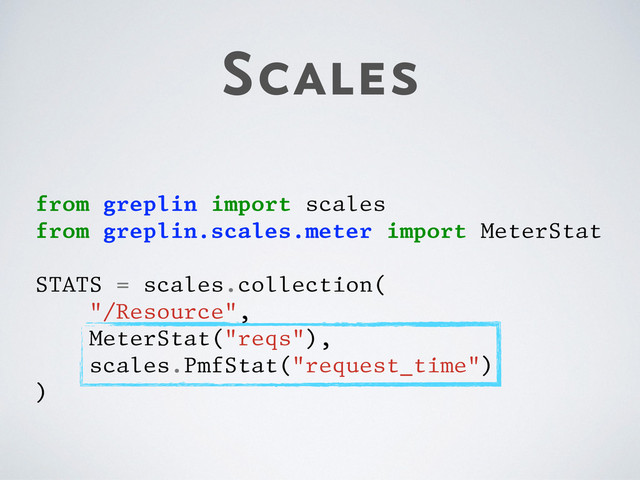 Scales
from greplin import scales
from greplin.scales.meter import MeterStat
STATS = scales.collection(
"/Resource",
MeterStat("reqs"),
scales.PmfStat("request_time")
)
