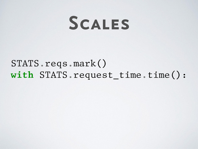 Scales
STATS.reqs.mark()
with STATS.request_time.time():
