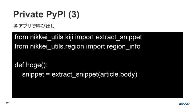 Private PyPI (3)
19
各アプリで呼び出し
from nikkei_utils.kiji import extract_snippet
from nikkei_utils.region import region_info
def hoge():
snippet = extract_snippet(article.body)

