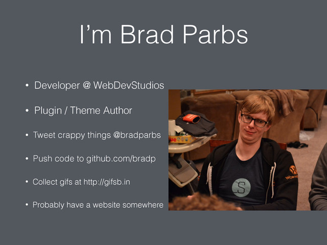 I’m Brad Parbs
• Developer @ WebDevStudios
• Plugin / Theme Author
• Tweet crappy things @bradparbs
• Push code to github.com/bradp
• Collect gifs at http://gifsb.in
• Probably have a website somewhere
