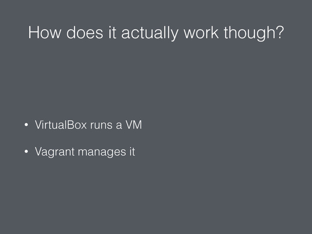 How does it actually work though?
• VirtualBox runs a VM
• Vagrant manages it
