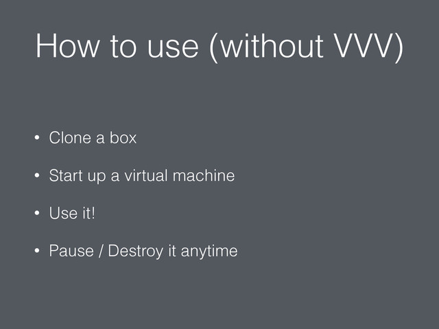 How to use (without VVV)
• Clone a box
• Start up a virtual machine
• Use it!
• Pause / Destroy it anytime
