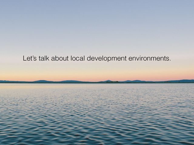 Let’s talk about local development environments.
