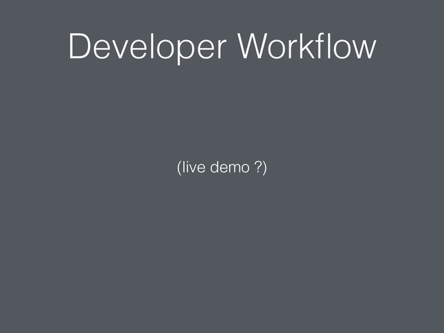 Developer Workﬂow
(live demo ?)
