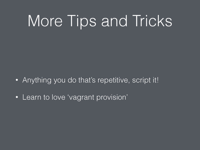 More Tips and Tricks
• Anything you do that’s repetitive, script it!
• Learn to love ‘vagrant provision’
