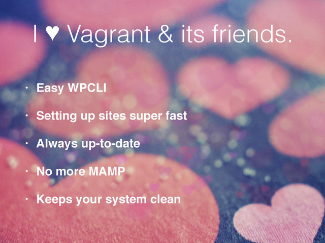 I ♥ Vagrant & its friends.
• Easy WPCLI!
• Setting up sites super fast!
• Always up-to-date!
• No more MAMP!
• Keeps your system clean

