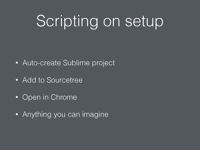 Scripting on setup
• Auto-create Sublime project
• Add to Sourcetree
• Open in Chrome
• Anything you can imagine
