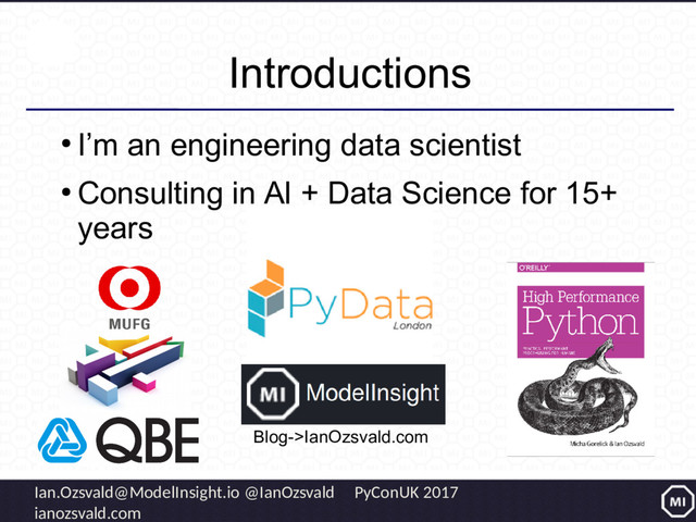 Ian.Ozsvald@ModelInsight.io @IanOzsvald PyConUK 2017
ianozsvald.com
Introductions
●
I’m an engineering data scientist
●
Consulting in AI + Data Science for 15+
years
Blog->IanOzsvald.com

