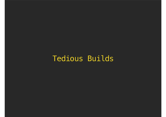 Tedious Builds
