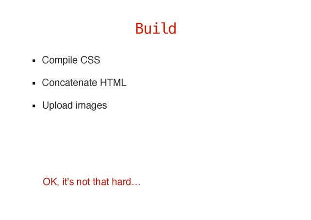 Compile CSS
Concatenate HTML
Upload images
Build
OK, it's not that hard…
