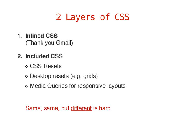 1. Inlined CSS 
(Thank you Gmail)
2. Included CSS
CSS Resets
Desktop resets (e.g. grids)
Media Queries for responsive layouts
2 Layers of CSS
Same, same, but different is hard
