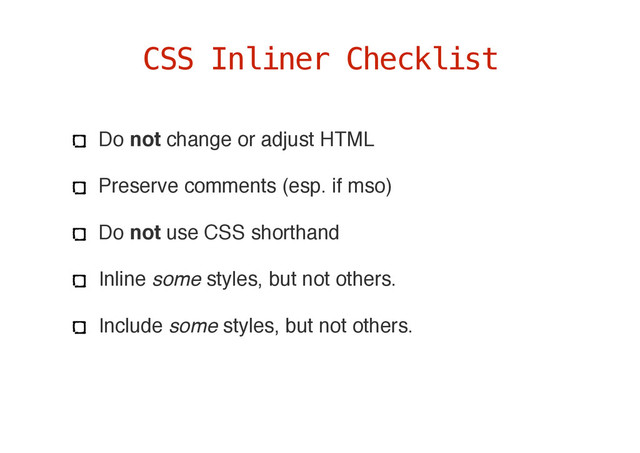 Do not change or adjust HTML
Preserve comments (esp. if mso)
Do not use CSS shorthand
Inline some styles, but not others.
Include some styles, but not others.
CSS Inliner Checklist
