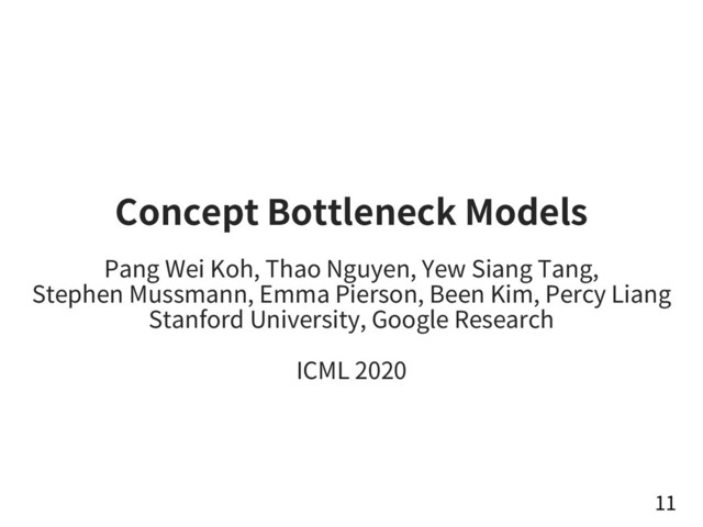 Concept Bottleneck Models
Pang Wei Koh, Thao Nguyen, Yew Siang Tang,
Stephen Mussmann, Emma Pierson, Been Kim, Percy Liang
Stanford University, Google Research
ICML 2020
11

